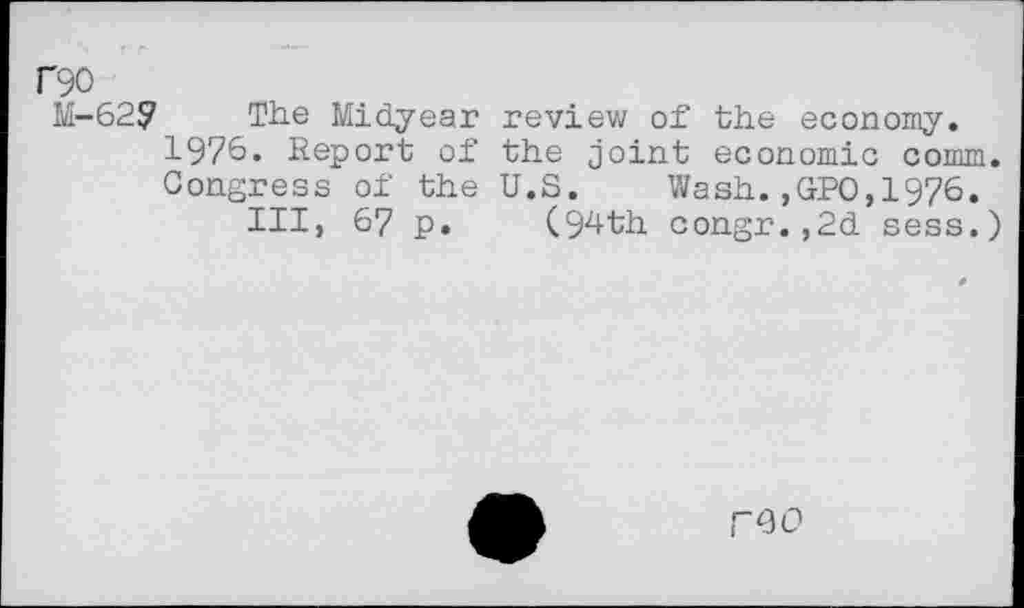 ﻿P90
M-62? The Midyear review of the economy.
1976. Report of the joint economic comm.
Congress of the U.S. Wash. ,GrPO, 1976«
III, 67 p. (94th congr.,2d sess.)